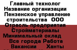 Главный технолог › Название организации ­ Пензенское управление строительства, ООО › Отрасль предприятия ­ Стройматериалы › Минимальный оклад ­ 1 - Все города Работа » Вакансии   . Ханты-Мансийский,Когалым г.